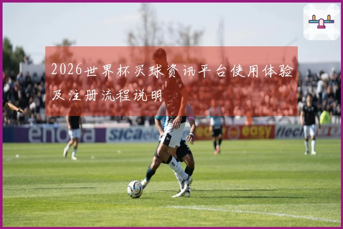 2026世界杯买球资讯平台使用体验及注册流程说明