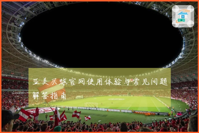 亚美买球官网使用体验与常见问题解答指南