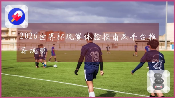 2026世界杯观赛体验指南及平台推荐说明