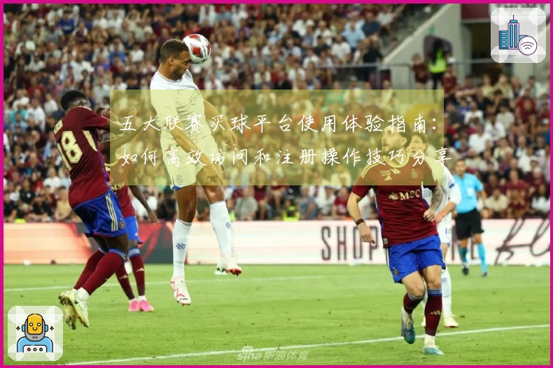 五大联赛买球平台使用体验指南：如何高效访问和注册操作技巧分享