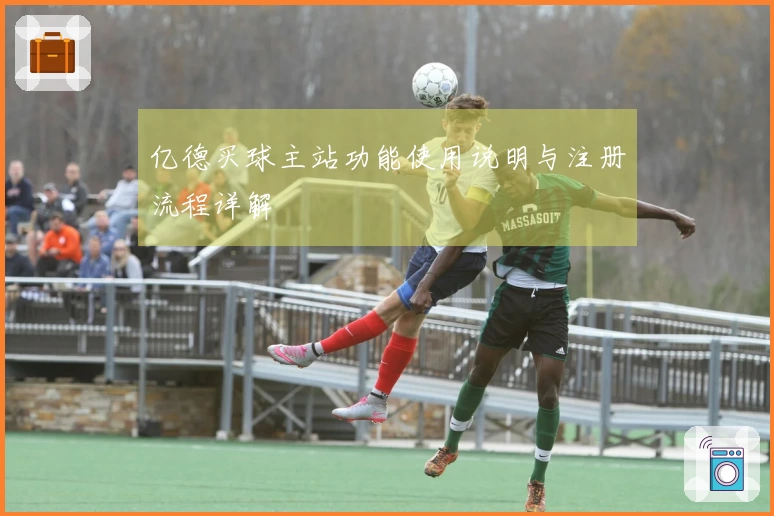 亿德买球主站功能使用说明与注册流程详解