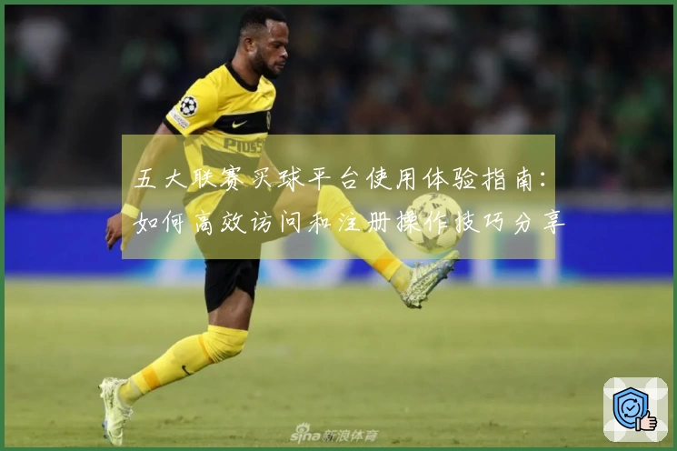 五大联赛买球平台使用体验指南：如何高效访问和注册操作技巧分享