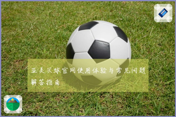亚美买球官网使用体验与常见问题解答指南